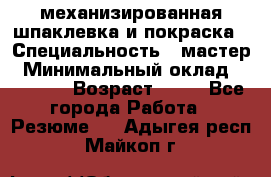 механизированная шпаклевка и покраска › Специальность ­ мастер › Минимальный оклад ­ 50 000 › Возраст ­ 37 - Все города Работа » Резюме   . Адыгея респ.,Майкоп г.